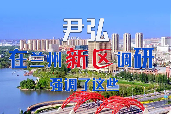 【甘快看·圖解】尹弘書記在蘭州新區(qū)調(diào)研時強調(diào)了這些！