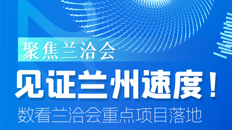 聚焦蘭洽會(huì)|見證蘭州速度！數(shù)看蘭洽會(huì)重點(diǎn)項(xiàng)目落地