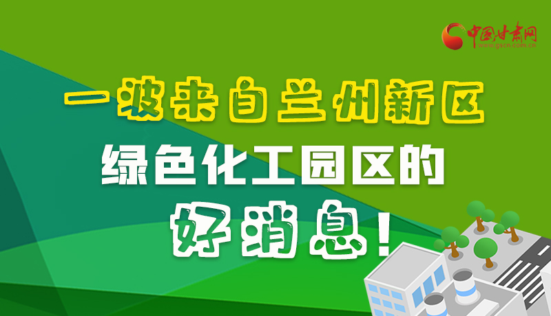 圖解|速看！一波來(lái)自蘭州新區(qū)綠色化工園區(qū)的好消息！