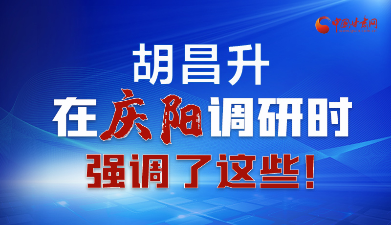 圖解|胡昌升在慶陽(yáng)調(diào)研時(shí)強(qiáng)調(diào)了這些！