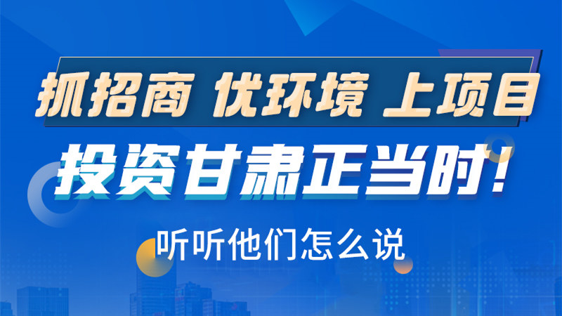 長(zhǎng)圖|抓招商 優(yōu)環(huán)境 上項(xiàng)目 投資甘肅正當(dāng)時(shí)！聽聽他們?cè)趺凑f(shuō)