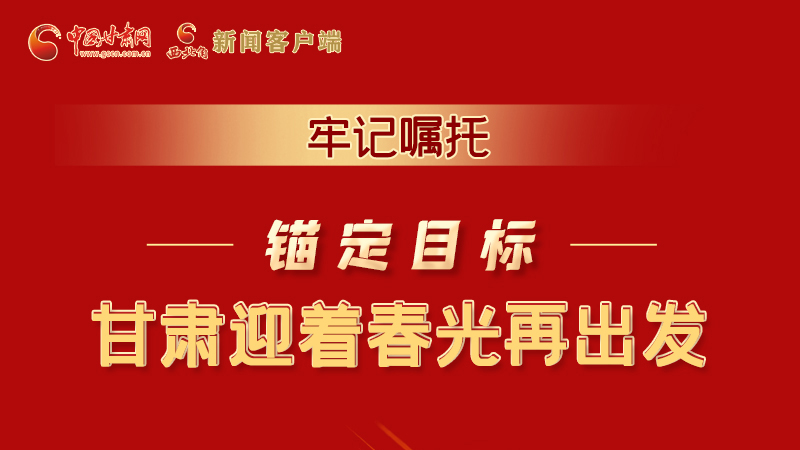 圖解|牢記囑托，錨定目標(biāo)，甘肅迎著春光再出發(fā)！