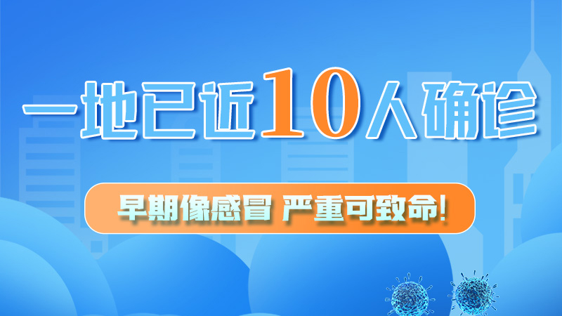 圖解 | 一地已近10人確診！早期像感冒，嚴重可致命！