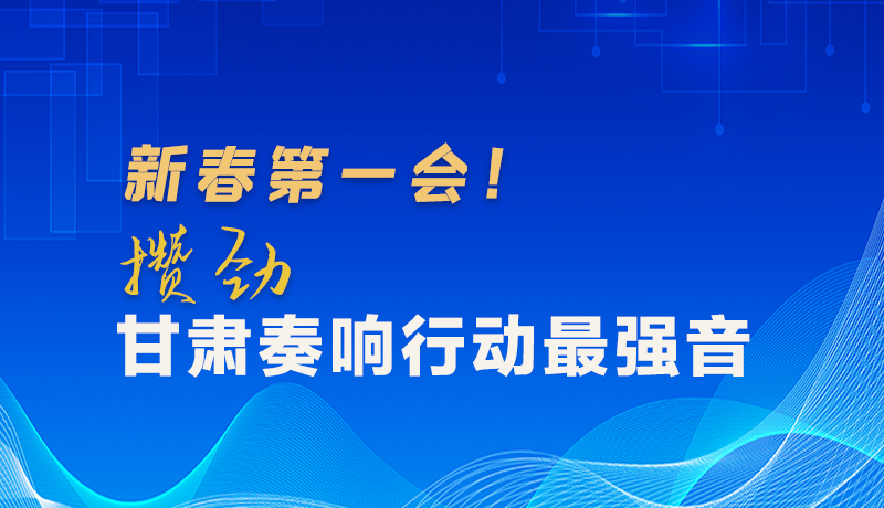 圖解|新春第一會(huì)！攢勁甘肅奏響行動(dòng)最強(qiáng)音