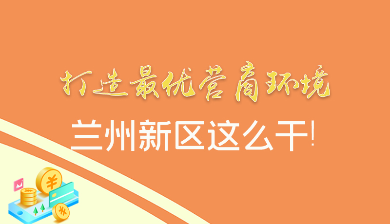 【甘快看】圖解|打造最優(yōu)營商環(huán)境 蘭州新區(qū)這么干！