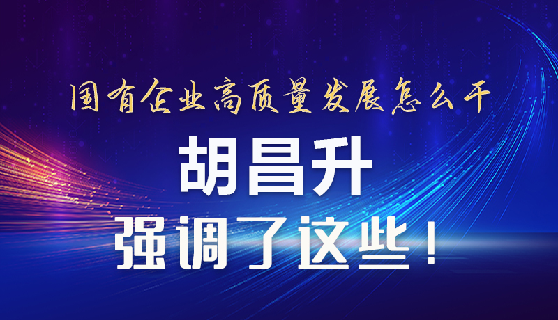 【甘快看】圖解|國有企業(yè)高質(zhì)量發(fā)展怎么干 胡昌升強(qiáng)調(diào)這些！