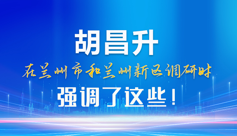 【甘快看】圖解|胡昌升在蘭州市和蘭州新區(qū)調(diào)研時強(qiáng)調(diào)了這些！