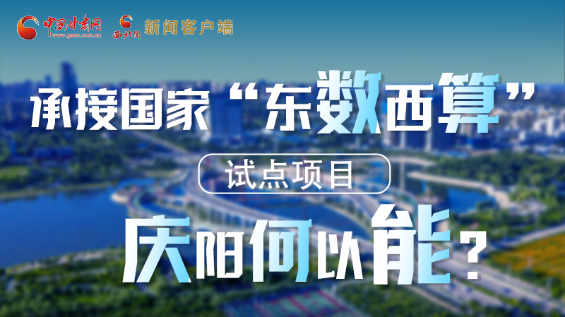 【香約慶陽(yáng) 包容天下】長(zhǎng)圖|承接國(guó)家“東數(shù)西算”試點(diǎn)項(xiàng)目 慶陽(yáng)何以能？