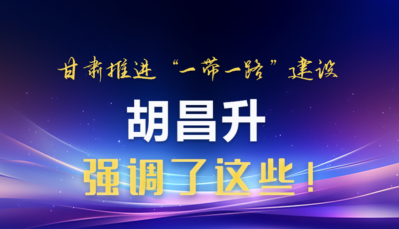 圖解|甘肅推進(jìn)“一帶一路”建設(shè) 胡昌升強(qiáng)調(diào)了這些！