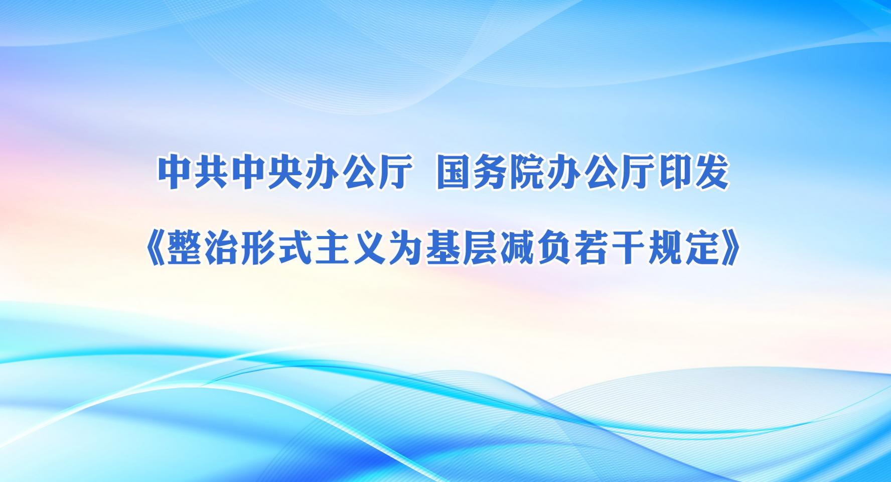 中共中央辦公廳 國(guó)務(wù)院辦公廳印發(fā)《整治形式主義為基層減負(fù)若干規(guī)定》