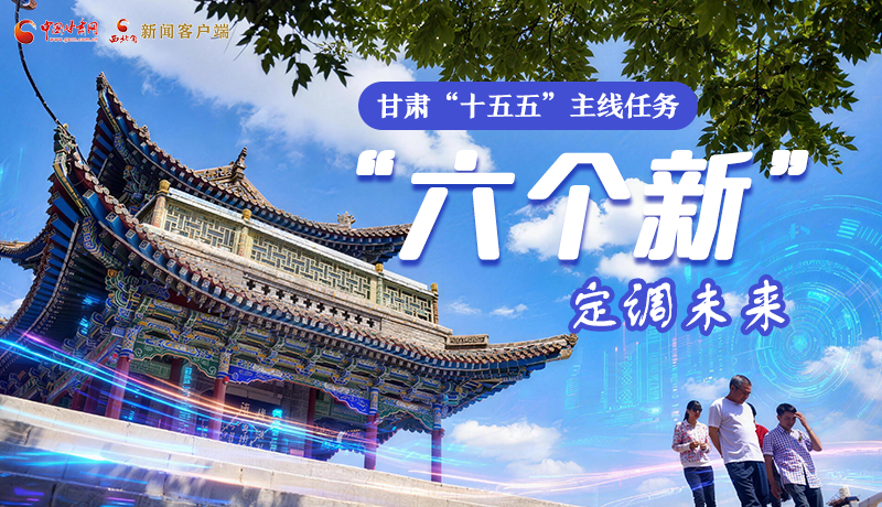 組圖get！甘肅“十五五”主線任務(wù)：“六個新”定調(diào)未來