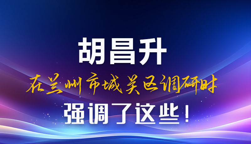 圖解|胡昌升在蘭州市城關(guān)區(qū)調(diào)研時強(qiáng)調(diào)了這些！