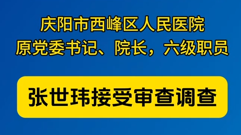 慶陽市西峰區(qū)人民醫(yī)院原黨委書記、院長，六級(jí)職員張世瑋接受審查調(diào)查